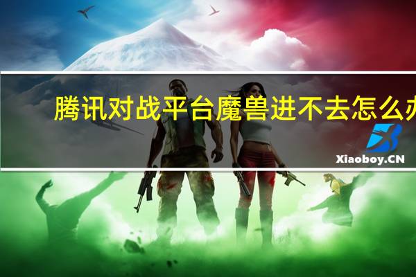 腾讯对战平台魔兽进不去怎么办（腾讯对战平台魔兽进不去）