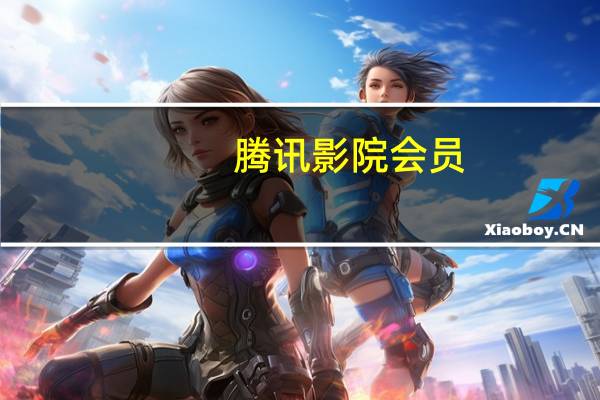 腾讯影院会员(腾讯电影会员电影)