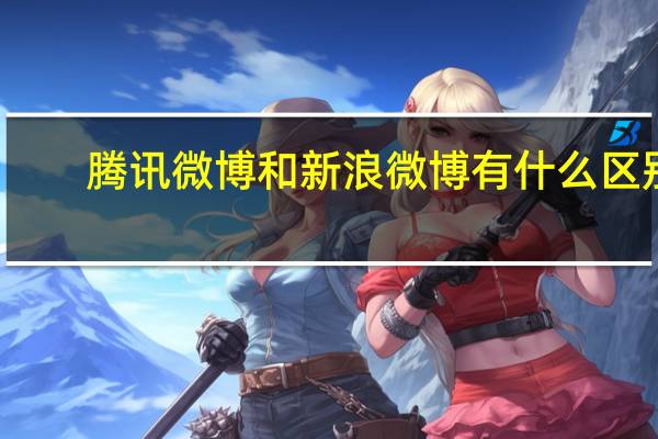 腾讯微博和新浪微博有什么区别?（腾讯微博和新浪微博有什么区别）