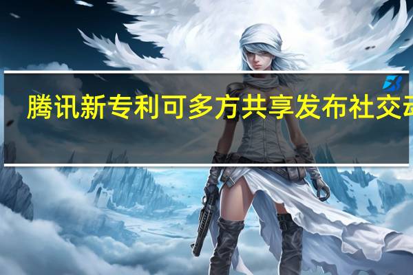 腾讯新专利可多方共享发布社交动态
