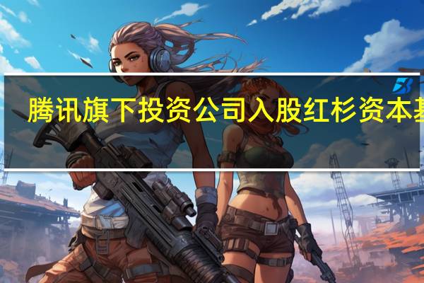 腾讯旗下投资公司入股红杉资本基金