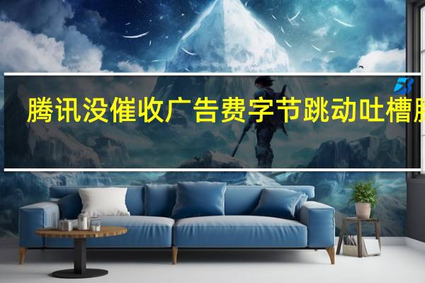 腾讯没催收广告费 字节跳动吐槽腾讯