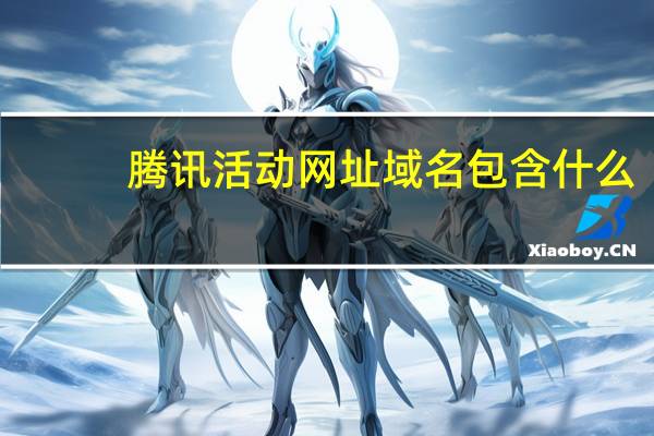 腾讯活动网址域名包含什么（腾讯活动网址必须包含什么）