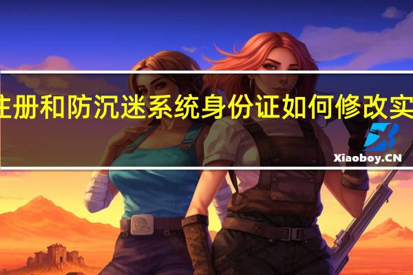 腾讯游戏实名注册和防沉迷系统身份证如何修改 实名注册和防沉迷系统