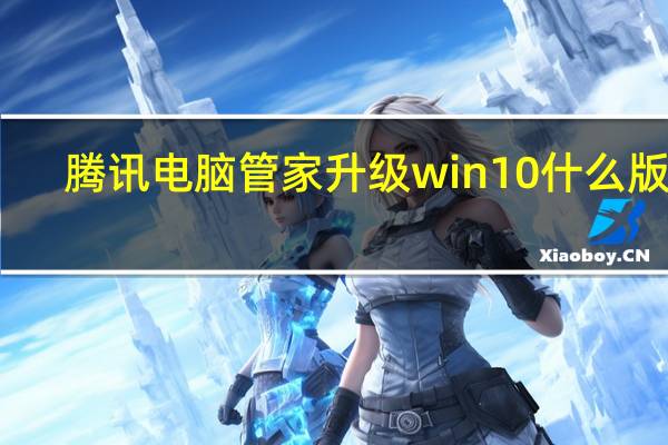 腾讯电脑管家升级win10什么版本（腾讯电脑管家升级win10）