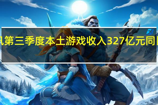 腾讯第三季度本土游戏收入327亿元 同比增长5%