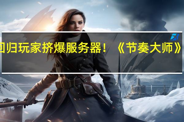 腾讯老牌音游回归玩家挤爆服务器！《节奏大师》官方深夜道歉发补偿