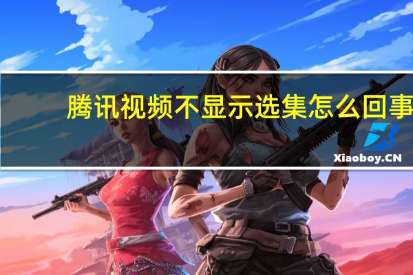 腾讯视频不显示选集怎么回事（腾讯视频怎么不显示选集）