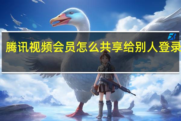 腾讯视频会员怎么共享给别人登录微信（腾讯视频会员怎么共享给别人登录）