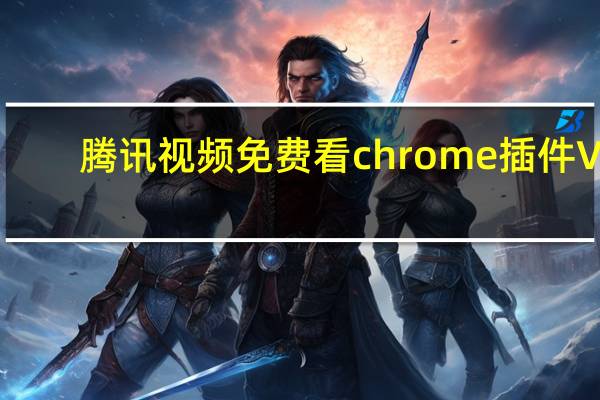 腾讯视频免费看chrome插件 V1.0 免费版（腾讯视频免费看chrome插件 V1.0 免费版功能简介）