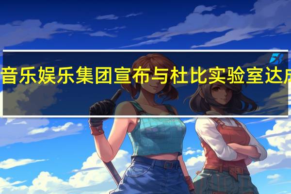 腾讯音乐娱乐集团宣布与杜比实验室达成战略合作