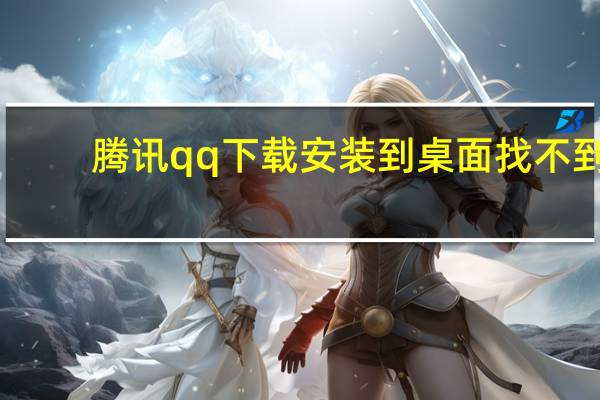 腾讯qq下载安装到桌面找不到（腾讯qq下载安装到桌面）