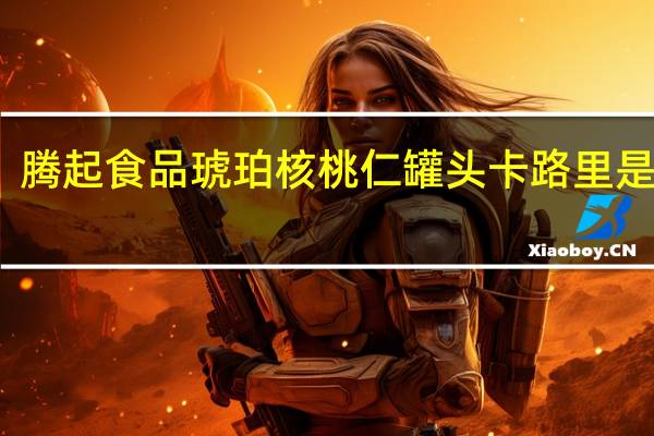 腾起食品 琥珀核桃仁罐头卡路里是多少