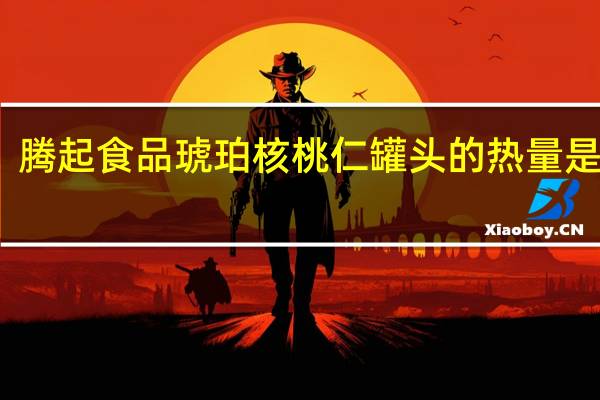 腾起食品 琥珀核桃仁罐头的热量是多少