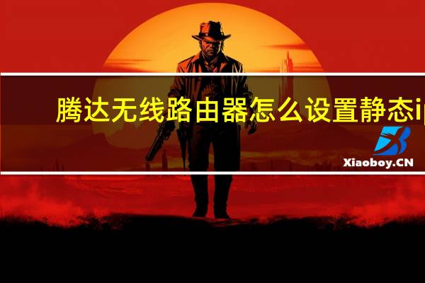 腾达无线路由器怎么设置静态ip（腾达无线路由器怎么设置）