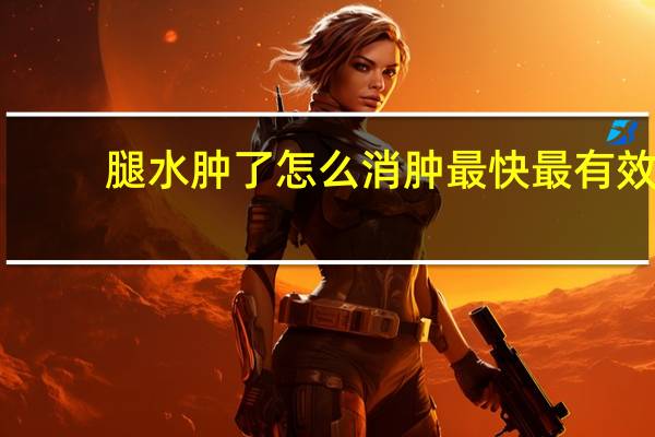 腿水肿了怎么消肿最快最有效（腿水肿了怎么消肿最快）