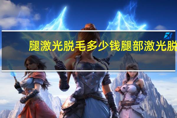 腿激光脱毛多少钱 腿部激光脱毛大概多少钱