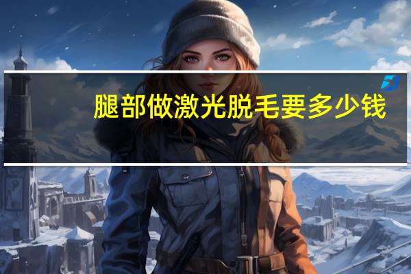 腿部做激光脱毛要多少钱，激光脱毛一般多少钱