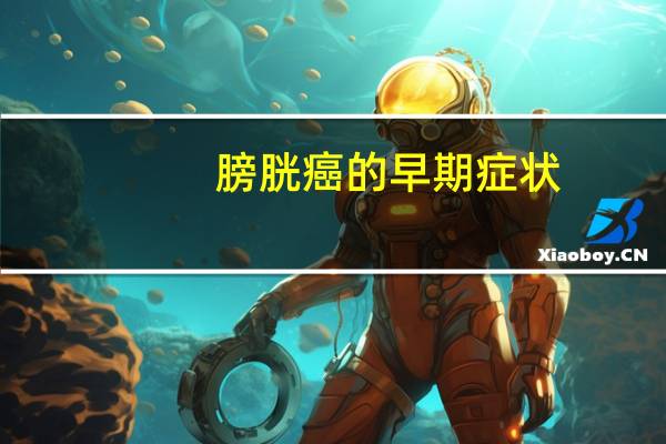 膀胱癌的早期症状（膀胱癌初期表现 膀胱癌的早期症状有哪些）