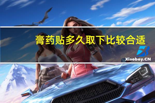 膏药贴多久取下比较合适（膏药贴多久）