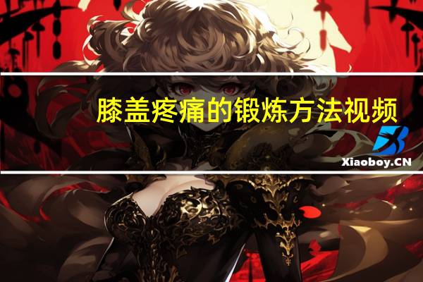 膝盖疼痛的锻炼方法视频(膝盖疼痛的锻炼方法)