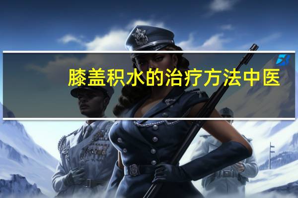 膝盖积水的治疗方法中医(膝盖积水的治疗方法)