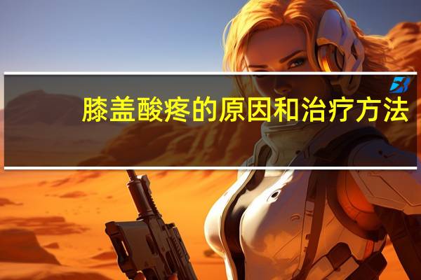 膝盖酸疼的原因和治疗方法（膝盖酸痛的原因和治疗方法）