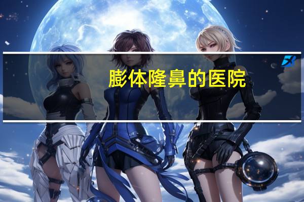 膨体隆鼻的医院(膨体隆鼻修复整形要多少钱)