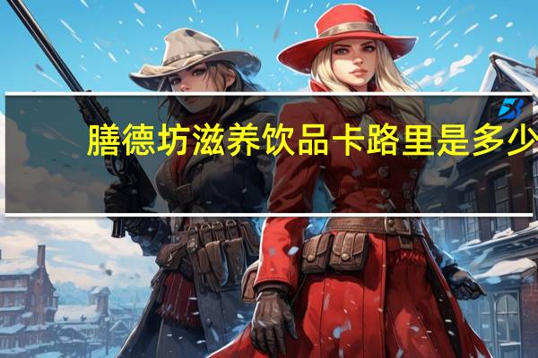 膳德坊 滋养饮品卡路里是多少