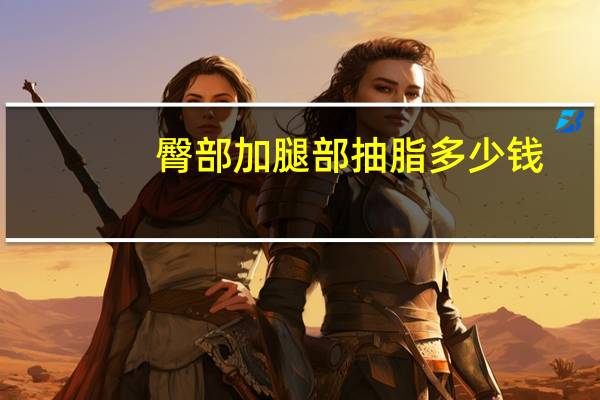 臀部加腿部抽脂多少钱(臀部吸脂大概需要多少钱)