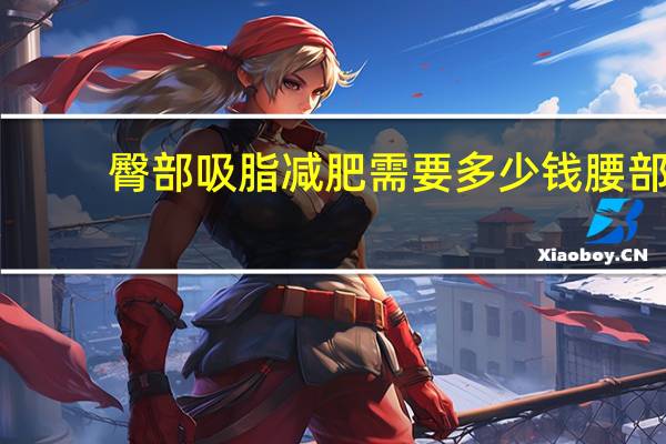 臀部吸脂减肥需要多少钱 腰部抽脂需要多少钱