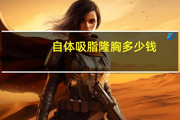 自体吸脂隆胸多少钱(自体脂肪隆胸做一次要多少钱呢)
