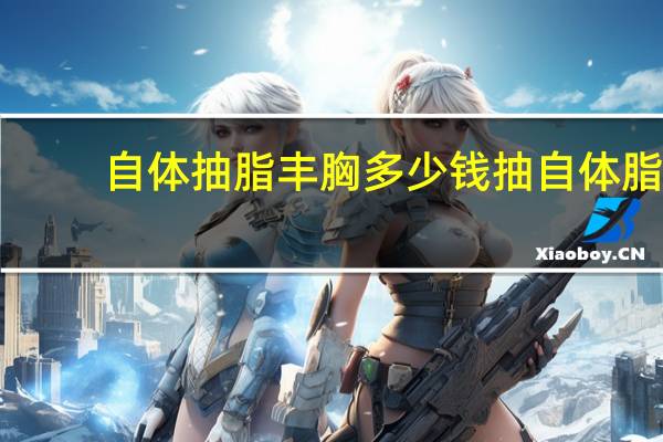 自体抽脂丰胸多少钱 抽自体脂肪丰胸要多少钱