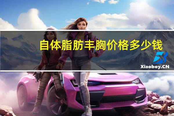 自体脂肪丰胸价格多少钱(请问自体脂肪丰胸价格)