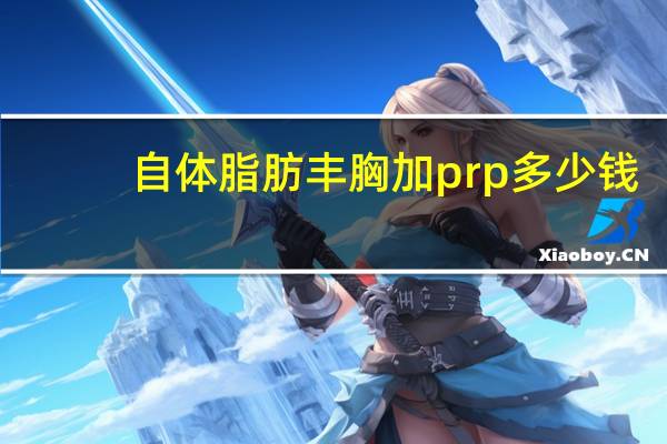 自体脂肪丰胸加prp多少钱 自体血清prp一次多少钱