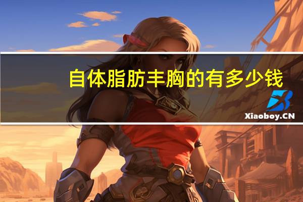 自体脂肪丰胸的有多少钱？自体脂肪隆胸术需要多少钱