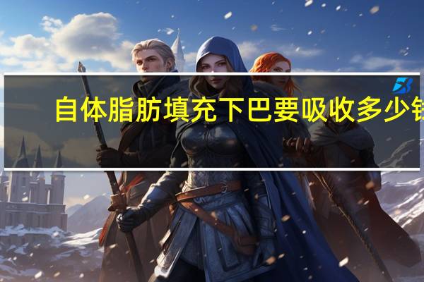 自体脂肪填充下巴要吸收多少钱(自体脂肪填充下巴可以保持多久)