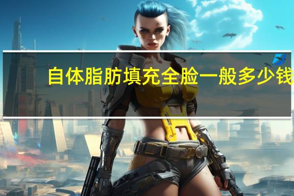 自体脂肪填充全脸一般多少钱，自体脂肪填充全脸多少钱