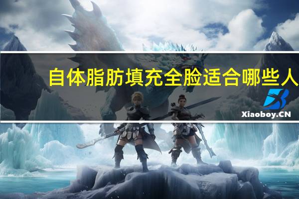 自体脂肪填充全脸适合哪些人，自体脂肪全脸填充都包括哪些部位