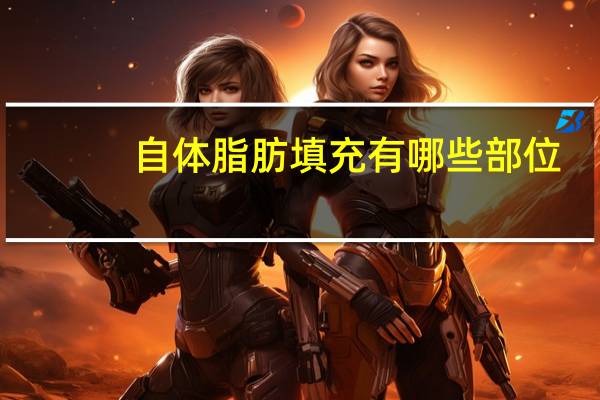 自体脂肪填充有哪些部位(自体脂肪能填充什么部位)