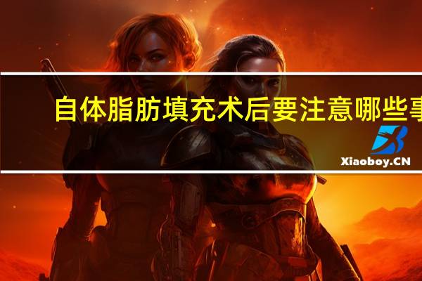 自体脂肪填充术后要注意哪些事项？自体脂肪填充后如何护理面部脂肪填充完多久能洗头洗澡