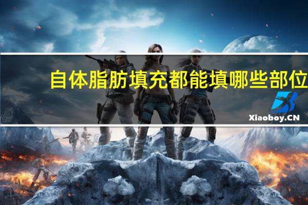 自体脂肪填充都能填哪些部位，请问自体脂肪填充都可以填哪些部位