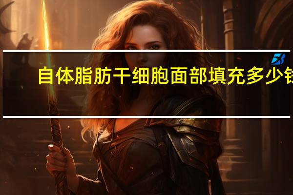 自体脂肪干细胞面部填充多少钱，自体脂肪填充面部都有哪些