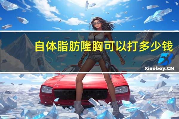 自体脂肪隆胸可以打多少钱(做自体脂肪隆胸手术大概多少钱)