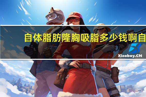 自体脂肪隆胸吸脂多少钱啊 自体脂肪填充要多少钱