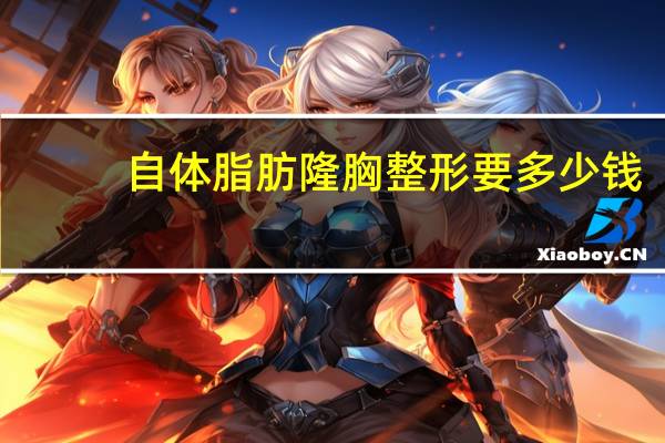 自体脂肪隆胸整形要多少钱？做自体脂肪隆胸手术大概多少钱