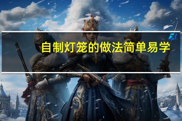 自制灯笼的做法简单易学（自制灯笼的做法）