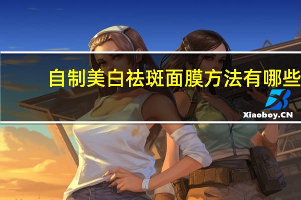 自制美白祛斑面膜方法有哪些(美白祛斑面膜怎么做)