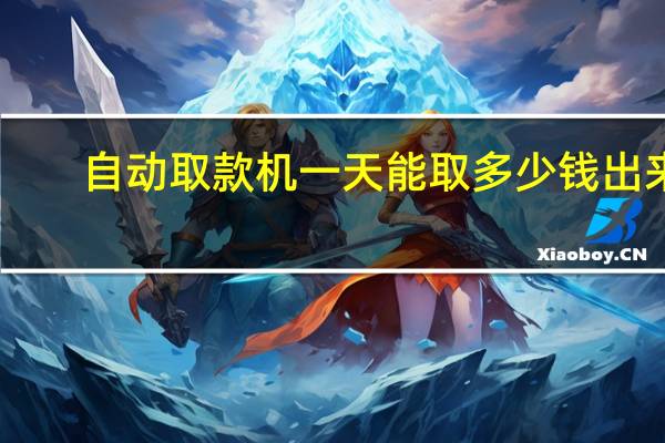 自动取款机一天能取多少钱出来（自动取款机一天能取多少钱）