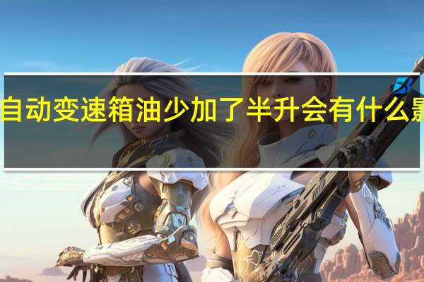 自动变速箱油少加了半升会有什么影响啊